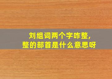 刘组词两个字咋整,整的部首是什么意思呀