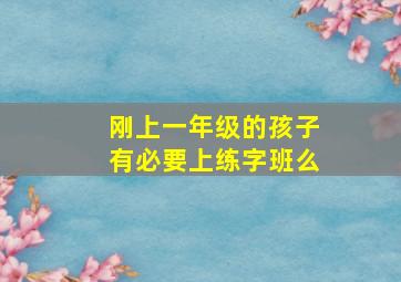 刚上一年级的孩子有必要上练字班么