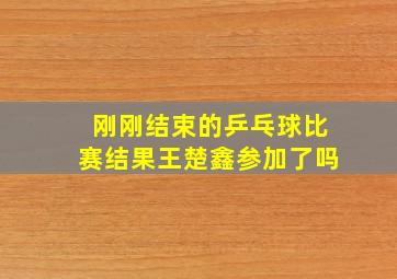 刚刚结束的乒乓球比赛结果王楚鑫参加了吗