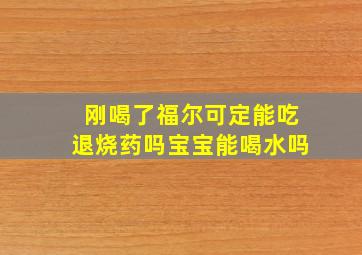 刚喝了福尔可定能吃退烧药吗宝宝能喝水吗