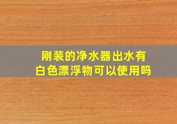 刚装的净水器出水有白色漂浮物可以使用吗