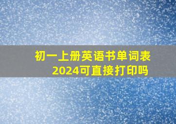 初一上册英语书单词表2024可直接打印吗