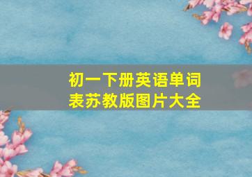 初一下册英语单词表苏教版图片大全