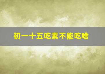 初一十五吃素不能吃啥