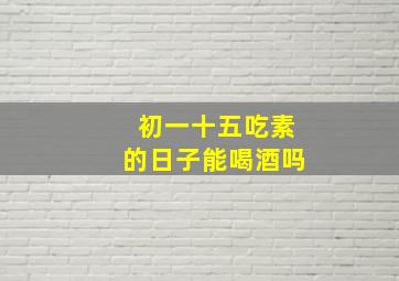 初一十五吃素的日子能喝酒吗