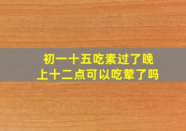 初一十五吃素过了晚上十二点可以吃荤了吗