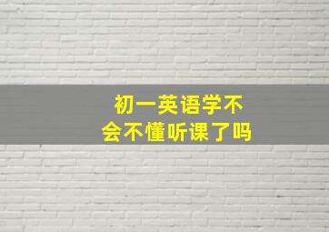 初一英语学不会不懂听课了吗