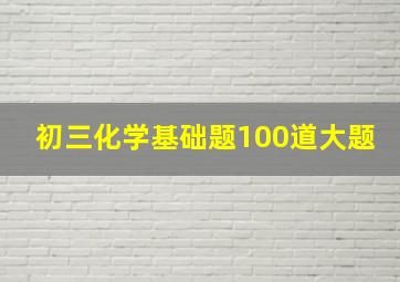 初三化学基础题100道大题