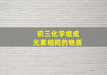 初三化学组成元素相同的物质