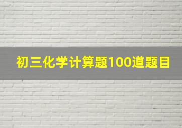 初三化学计算题100道题目