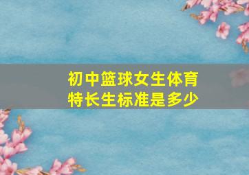 初中篮球女生体育特长生标准是多少