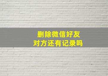 删除微信好友对方还有记录吗