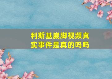 利斯基崴脚视频真实事件是真的吗吗