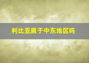 利比亚属于中东地区吗