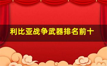 利比亚战争武器排名前十