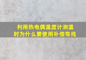 利用热电偶温度计测温时为什么要使用补偿导线