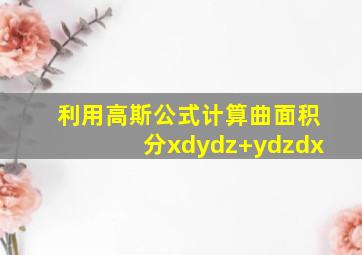 利用高斯公式计算曲面积分xdydz+ydzdx