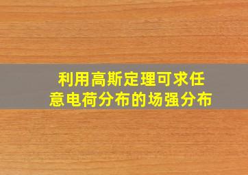 利用高斯定理可求任意电荷分布的场强分布