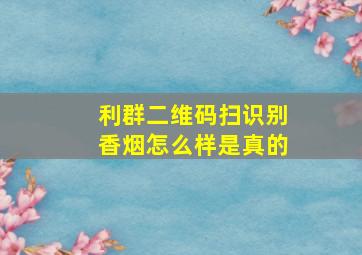 利群二维码扫识别香烟怎么样是真的