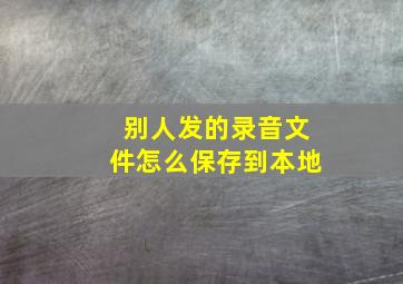 别人发的录音文件怎么保存到本地