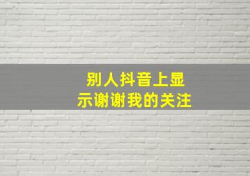 别人抖音上显示谢谢我的关注