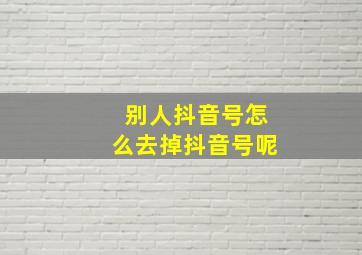 别人抖音号怎么去掉抖音号呢