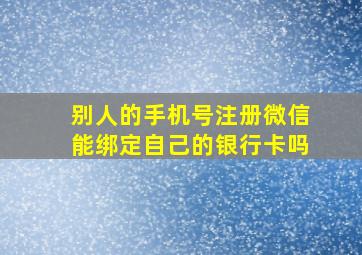 别人的手机号注册微信能绑定自己的银行卡吗