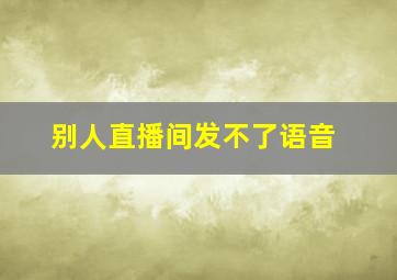 别人直播间发不了语音