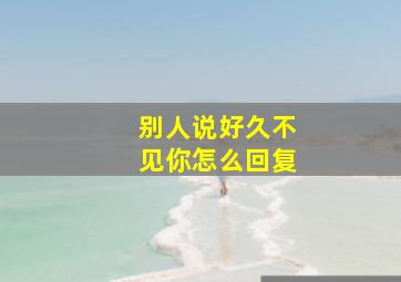 别人说好久不见你怎么回复