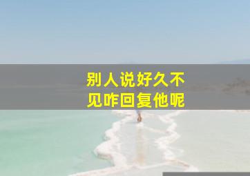 别人说好久不见咋回复他呢