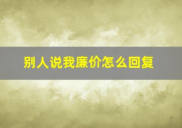 别人说我廉价怎么回复