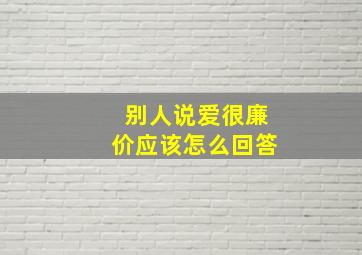 别人说爱很廉价应该怎么回答