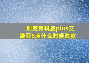 别克昂科威plus艾维亚5座什么时候改款