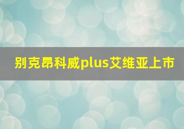 别克昂科威plus艾维亚上市