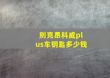 别克昂科威plus车钥匙多少钱