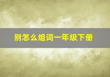 别怎么组词一年级下册