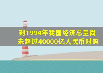 到1994年我国经济总量尚未超过40000亿人民币对吗