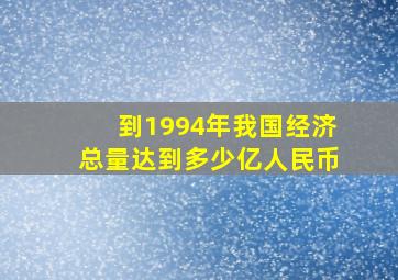 到1994年我国经济总量达到多少亿人民币