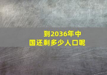 到2036年中国还剩多少人口呢