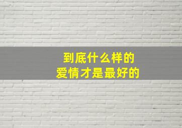 到底什么样的爱情才是最好的