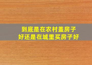 到底是在农村盖房子好还是在城里买房子好