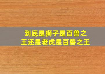 到底是狮子是百兽之王还是老虎是百兽之王