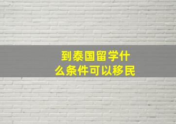 到泰国留学什么条件可以移民