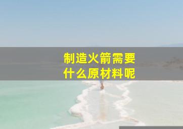 制造火箭需要什么原材料呢