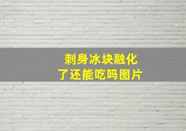 刺身冰块融化了还能吃吗图片