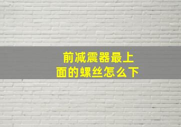 前减震器最上面的螺丝怎么下