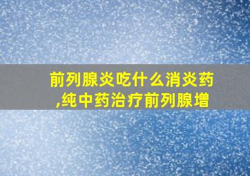 前列腺炎吃什么消炎药,纯中药治疗前列腺增