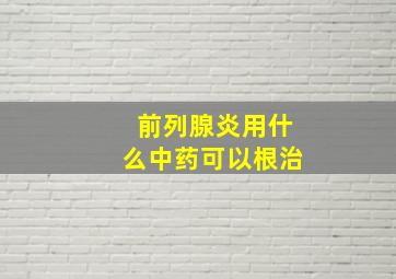 前列腺炎用什么中药可以根治