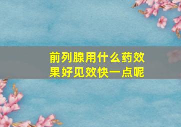 前列腺用什么药效果好见效快一点呢