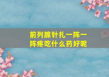 前列腺针扎一阵一阵疼吃什么药好呢